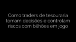​Como traders de tesouraria tomam decisões e controlam riscos com bilhões em jogo 